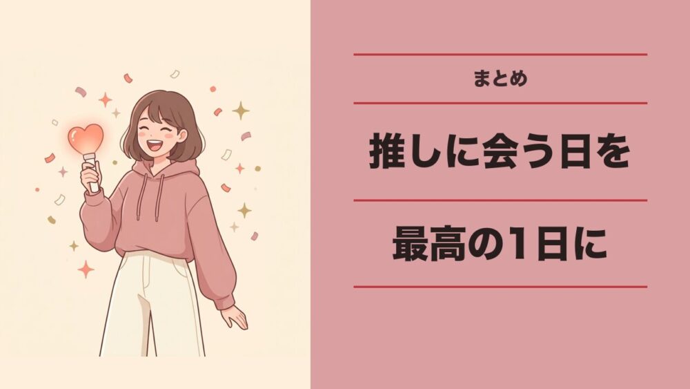 まとめ｜推しに会う日を、最高の1日にするために