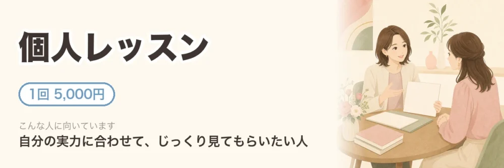 個人レッスン。1回5,000円。自分の実力に合わせて、じっくり見てもらいたい人向け。先生と1対1で向かい合う