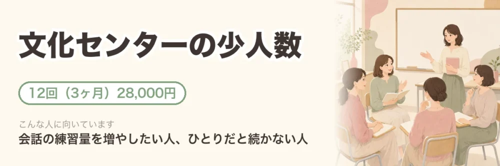 文化センターの少人数クラス。12回（3ヶ月）28,000円。会話の練習量を増やしたい人、ひとりだと続かない人向け