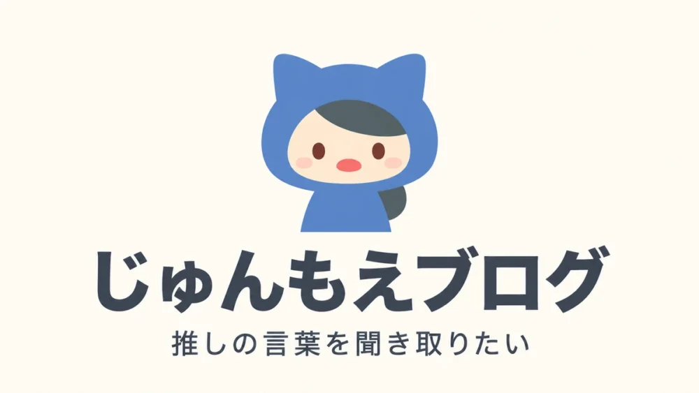 じゅんもえブログ｜推しの言葉を聞き取りたい